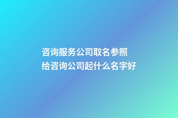 咨询服务公司取名参照 给咨询公司起什么名字好